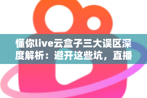 懂你live云盒子三大误区深度解析:避开这些坑,直播运营才能真正见效 懂你live云盒子三大误区深度解析:避开这些坑,直播运营才能真正见效
