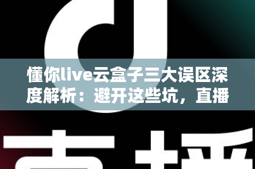 懂你live云盒子三大误区深度解析:避开这些坑,直播运营才能真正见效 懂你live云盒子三大误区深度解析:避开这些坑,直播运营才能真正见效