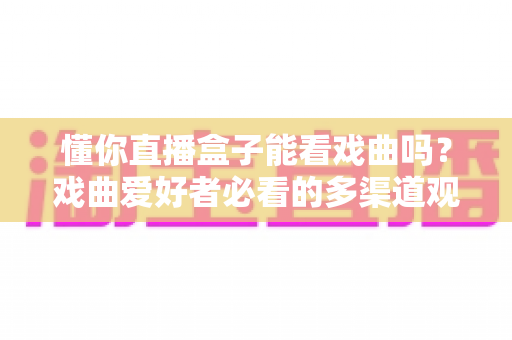 懂你直播盒子能看戏曲吗?戏曲爱好者必看的多渠道观看攻略与实用技巧全解析 懂你直播盒子能看戏曲吗?戏曲爱好者必看的多渠道观看攻略与实用技巧全解析
