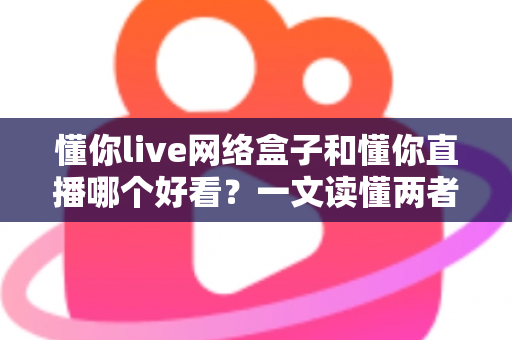 懂你live网络盒子和懂你直播哪个好看?一文读懂两者差异,选对观影方式不踩坑 懂你live网络盒子和懂你直播哪个好看?一文读懂两者差异,选对观影方式不踩坑