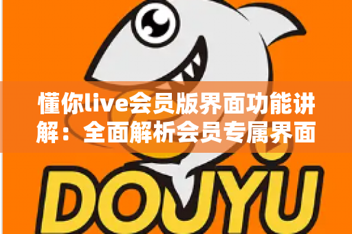 懂你live会员版界面功能讲解:全面解析会员专属界面与实用操作指南 懂你live会员版界面功能讲解:全面解析会员专属界面与实用操作指南