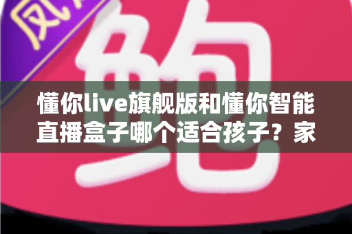 懂你live旗舰版和懂你智能直播盒子哪个适合孩子?家长必读的深度选购指南与真实对比测评 懂你live旗舰版和懂你智能直播盒子哪个适合孩子?家长必读的深度选购指南与真实对比测评