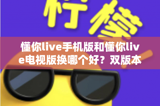 懂你live手机版和懂你live电视版换哪个好？双版本深度对比帮你做出明智选择