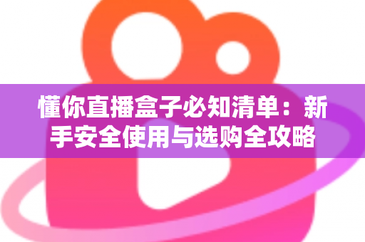 懂你直播盒子必知清单:新手安全使用与选购全攻略 懂你直播盒子必知清单:新手安全使用与选购全攻略