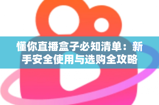 懂你直播盒子必知清单:新手安全使用与选购全攻略 懂你直播盒子必知清单:新手安全使用与选购全攻略