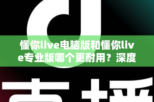 懂你live电脑版和懂你live专业版哪个更耐用?深度对比分析与选购全指南 懂你live电脑版和懂你live专业版哪个更耐用?深度对比分析与选购全指南