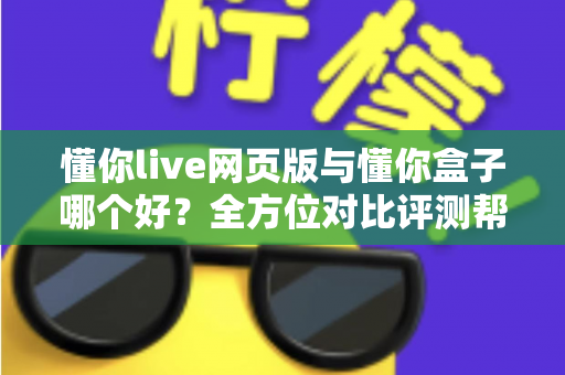 懂你live网页版与懂你盒子哪个好?全方位对比评测帮你选对不选贵 懂你live网页版与懂你盒子哪个好?全方位对比评测帮你选对不选贵