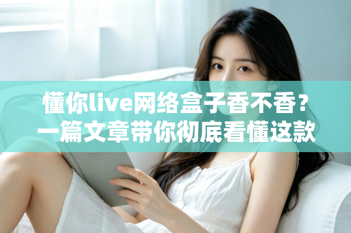 懂你live网络盒子香不香?一篇文章带你彻底看懂这款热门电视盒子的真实表现 懂你live网络盒子香不香?一篇文章带你彻底看懂这款热门电视盒子的真实表现