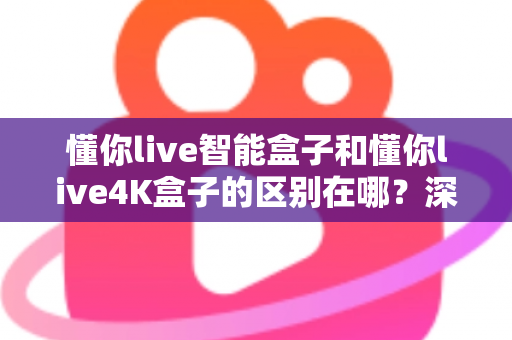 懂你live智能盒子和懂你live4K盒子的区别在哪?深度解析两款电视盒子的核心差异与选购指南 懂你live智能盒子和懂你live4K盒子的区别在哪?深度解析两款电视盒子的核心差异与选购指南
