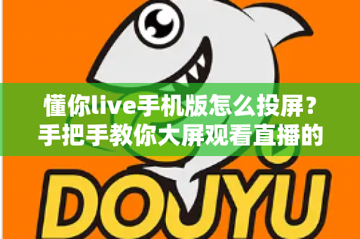 懂你live手机版怎么投屏?手把手教你大屏观看直播的完整教程与问题解决方案 懂你live手机版怎么投屏?手把手教你大屏观看直播的完整教程与问题解决方案