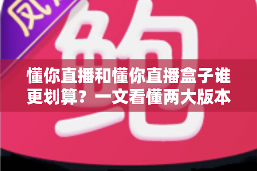懂你直播和懂你直播盒子谁更划算？一文看懂两大版本的价格与价值差异