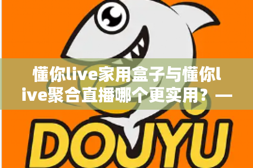 懂你live家用盒子与懂你live聚合直播哪个更实用?——一篇写给普通家庭的深度对比指南 懂你live家用盒子与懂你live聚合直播哪个更实用?——一篇写给普通家庭的深度对比指南