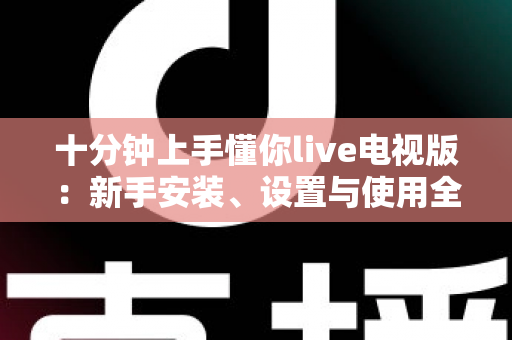 十分钟上手懂你live电视版:新手安装、设置与使用全攻略指南 十分钟上手懂你live电视版:新手安装、设置与使用全攻略指南
