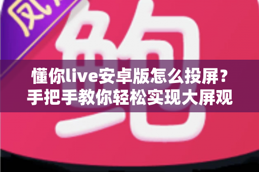 懂你live安卓版怎么投屏?手把手教你轻松实现大屏观看体验 懂你live安卓版怎么投屏?手把手教你轻松实现大屏观看体验