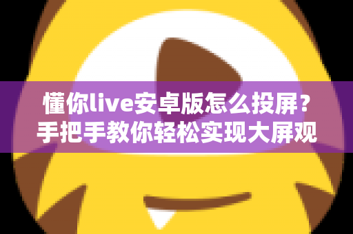 懂你live安卓版怎么投屏?手把手教你轻松实现大屏观看体验 懂你live安卓版怎么投屏?手把手教你轻松实现大屏观看体验