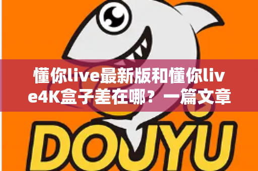 懂你live最新版和懂你live4K盒子差在哪?一篇文章帮你彻底搞懂两者区别,选对不花冤枉钱 懂你live最新版和懂你live4K盒子差在哪?一篇文章帮你彻底搞懂两者区别,选对不花冤枉钱