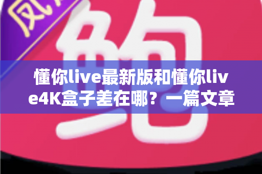 懂你live最新版和懂你live4K盒子差在哪?一篇文章帮你彻底搞懂两者区别,选对不花冤枉钱 懂你live最新版和懂你live4K盒子差在哪?一篇文章帮你彻底搞懂两者区别,选对不花冤枉钱