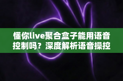 懂你live聚合盒子能用语音控制吗?深度解析语音操控功能与实用指南 懂你live聚合盒子能用语音控制吗?深度解析语音操控功能与实用指南