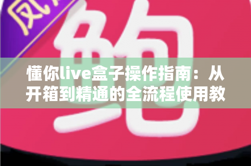 懂你live盒子操作指南:从开箱到精通的全流程使用教程 懂你live盒子操作指南:从开箱到精通的全流程使用教程