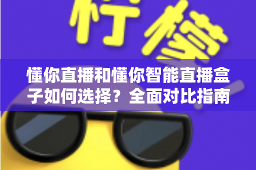 懂你直播和懂你智能直播盒子如何选择?全面对比指南助你找到最适合的直播利器 懂你直播和懂你智能直播盒子如何选择?全面对比指南助你找到最适合的直播利器