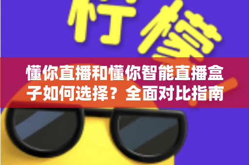 懂你直播和懂你智能直播盒子如何选择？全面对比指南助你找到最适合的直播利器