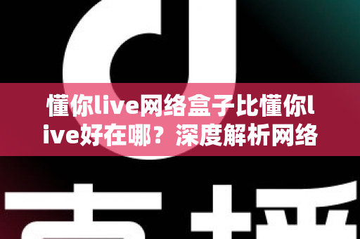 懂你live网络盒子比懂你live好在哪？深度解析网络盒子版的核心优势与选购指南