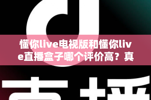 懂你live电视版和懂你live直播盒子哪个评价高?真实口碑深度对比全解析 懂你live电视版和懂你live直播盒子哪个评价高?真实口碑深度对比全解析