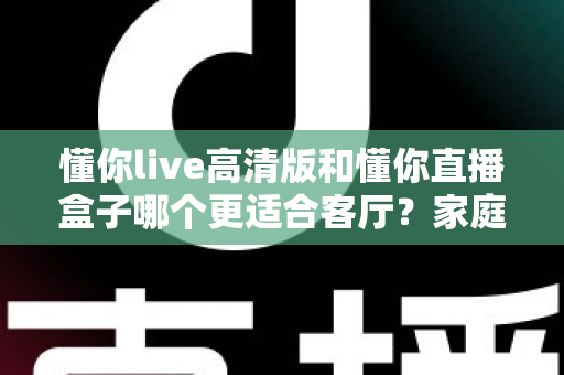 懂你live高清版和懂你直播盒子哪个更适合客厅?家庭大屏观影方案深度对比与选购指南 懂你live高清版和懂你直播盒子哪个更适合客厅?家庭大屏观影方案深度对比与选购指南