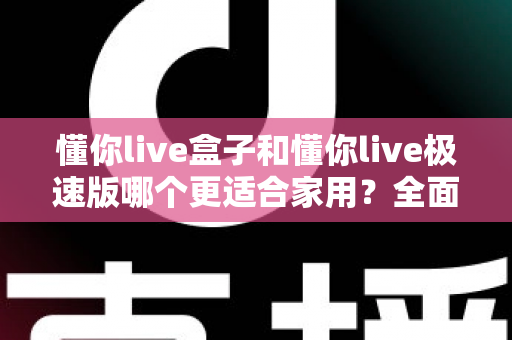 懂你live盒子和懂你live极速版哪个更适合家用？全面解析帮你选对家庭观影方案