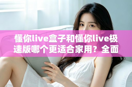 懂你live盒子和懂你live极速版哪个更适合家用？全面解析帮你选对家庭观影方案