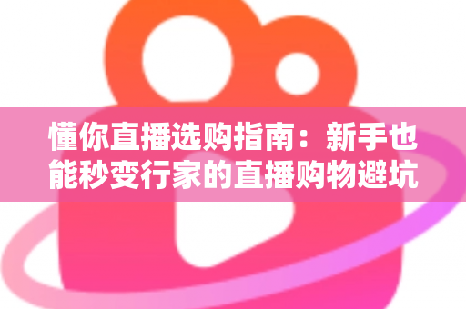 懂你直播选购指南：新手也能秒变行家的直播购物避坑全攻略