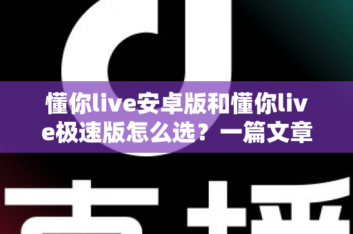 懂你live安卓版和懂你live极速版怎么选?一篇文章帮你彻底解决选择困难症 懂你live安卓版和懂你live极速版怎么选?一篇文章帮你彻底解决选择困难症