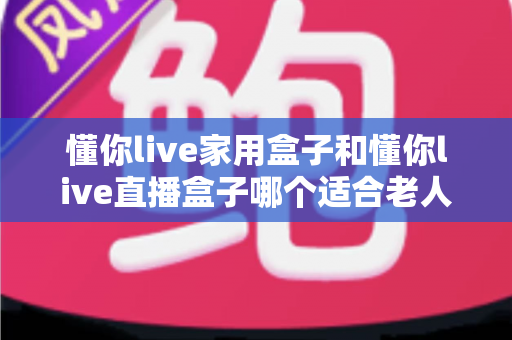 懂你live家用盒子和懂你live直播盒子哪个适合老人?——为长辈挑选电视盒子的完整选购指南 懂你live家用盒子和懂你live直播盒子哪个适合老人?——为长辈挑选电视盒子的完整选购指南