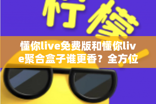 懂你live免费版和懂你live聚合盒子谁更香?全方位深度对比评测帮你选对版本 懂你live免费版和懂你live聚合盒子谁更香?全方位深度对比评测帮你选对版本