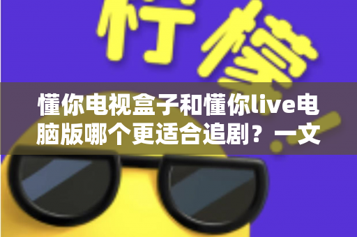 懂你电视盒子和懂你live电脑版哪个更适合追剧?一文看懂两大追剧方式的真实差异 懂你电视盒子和懂你live电脑版哪个更适合追剧?一文看懂两大追剧方式的真实差异
