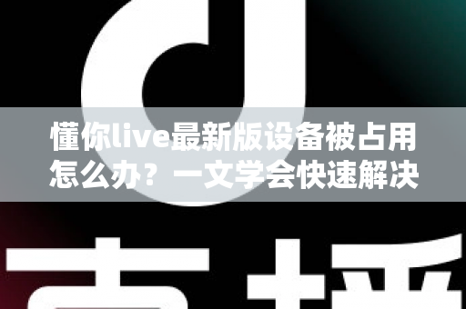 懂你live最新版设备被占用怎么办?一文学会快速解决与彻底预防 懂你live最新版设备被占用怎么办?一文学会快速解决与彻底预防