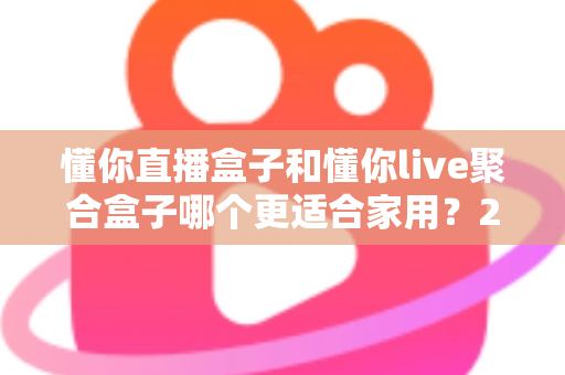 懂你直播盒子和懂你live聚合盒子哪个更适合家用?2025年家庭选购深度对比指南 懂你直播盒子和懂你live聚合盒子哪个更适合家用?2025年家庭选购深度对比指南