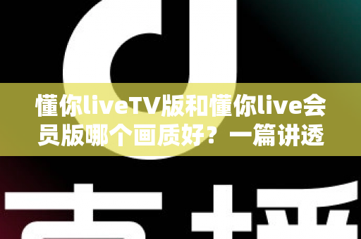 懂你liveTV版和懂你live会员版哪个画质好?一篇讲透高清观看体验的实用指南 懂你liveTV版和懂你live会员版哪个画质好?一篇讲透高清观看体验的实用指南