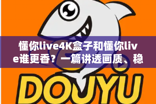 懂你live4K盒子和懂你live谁更香？一篇讲透画质、稳定性与性价比的深度对比评测