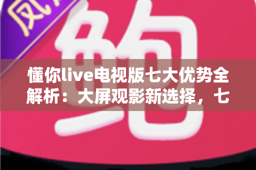 懂你live电视版七大优势全解析:大屏观影新选择,七大亮点一次看懂 懂你live电视版七大优势全解析:大屏观影新选择,七大亮点一次看懂