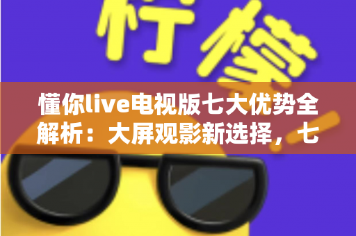 懂你live电视版七大优势全解析:大屏观影新选择,七大亮点一次看懂 懂你live电视版七大优势全解析:大屏观影新选择,七大亮点一次看懂