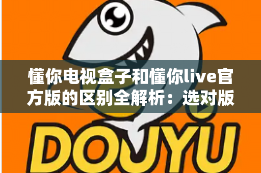 懂你电视盒子和懂你live官方版的区别全解析：选对版本，大屏看直播更流畅更省心