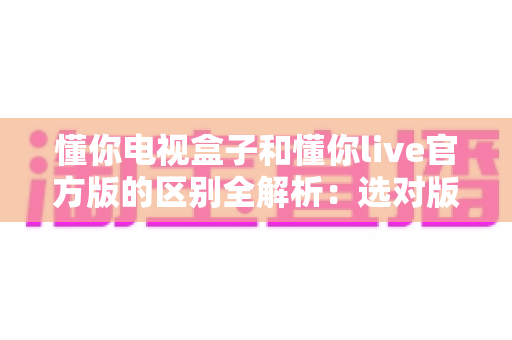 懂你电视盒子和懂你live官方版的区别全解析：选对版本，大屏看直播更流畅更省心