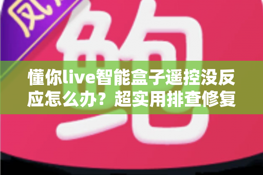 懂你live智能盒子遥控没反应怎么办?超实用排查修复指南,轻松恢复畅快观影体验 懂你live智能盒子遥控没反应怎么办?超实用排查修复指南,轻松恢复畅快观影体验