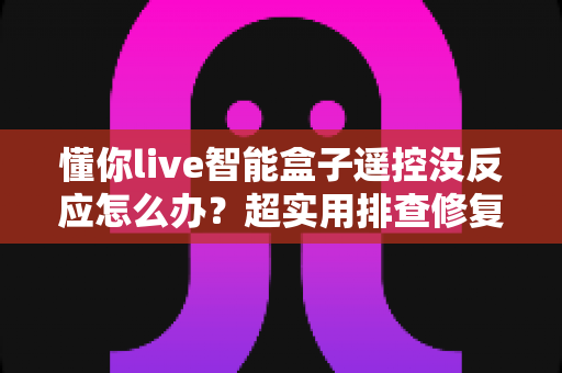 懂你live智能盒子遥控没反应怎么办？超实用排查修复指南，轻松恢复畅快观影体验