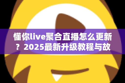 懂你live聚合直播怎么更新?2025最新升级教程与故障排查全攻略 懂你live聚合直播怎么更新?2025最新升级教程与故障排查全攻略