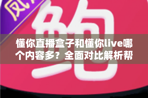 懂你直播盒子和懂你live哪个内容多？全面对比解析帮你找到内容更丰富的选择