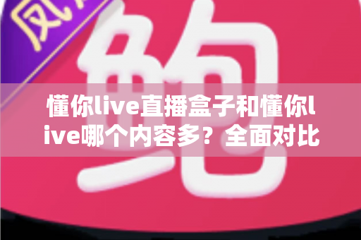 懂你live直播盒子和懂你live哪个内容多?全面对比帮你选对版本 懂你live直播盒子和懂你live哪个内容多?全面对比帮你选对版本