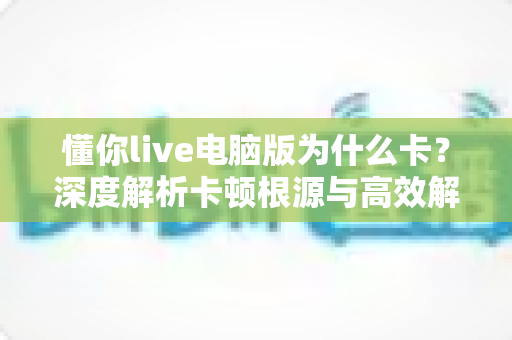 懂你live电脑版为什么卡?深度解析卡顿根源与高效解决方案全指南 懂你live电脑版为什么卡?深度解析卡顿根源与高效解决方案全指南