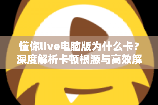 懂你live电脑版为什么卡?深度解析卡顿根源与高效解决方案全指南 懂你live电脑版为什么卡?深度解析卡顿根源与高效解决方案全指南